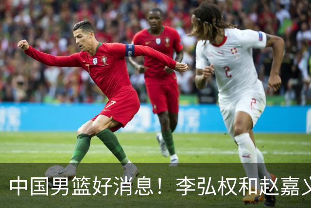 中国男篮好消息！李弘权和赵嘉义可以出战与日本的比赛