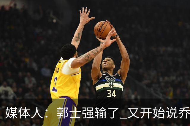 媒体人：郭士强输了 又开始说乔尔杰维奇行了？那有点可笑了